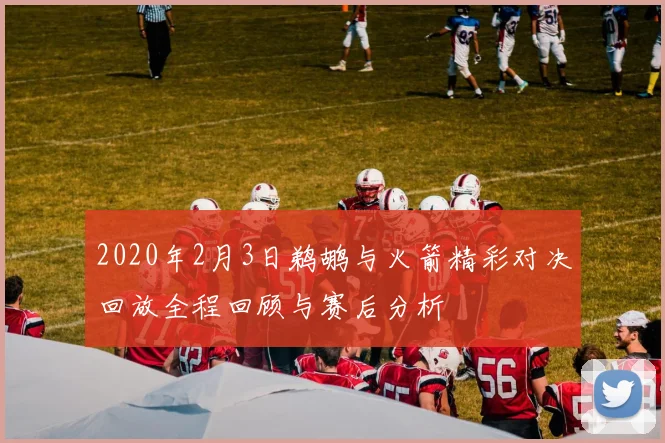 2020年2月3日鹈鹕与火箭精彩对决回放全程回顾与赛后分析