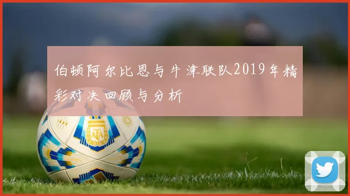 伯顿阿尔比恩与牛津联队2019年精彩对决回顾与分析