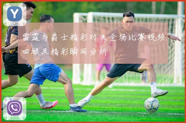 雷霆与爵士精彩对决全场比赛视频回顾及精彩瞬间分析