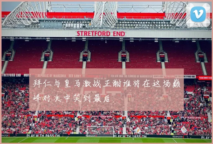 拜仁与皇马激战正酣谁将在这场巅峰对决中笑到最后