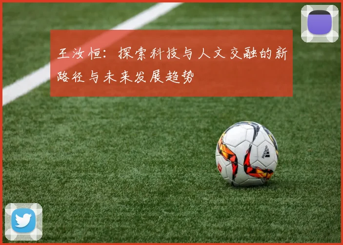 王汝恒：探索科技与人文交融的新路径与未来发展趋势