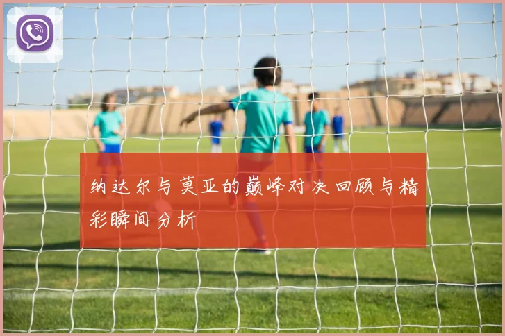 纳达尔与莫亚的巅峰对决回顾与精彩瞬间分析
