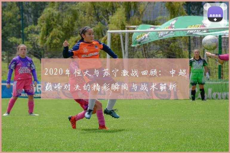 2020年恒大与苏宁激战回顾：中超巅峰对决的精彩瞬间与战术解析