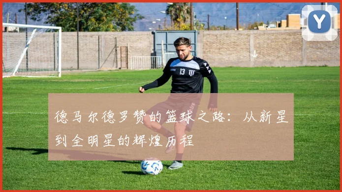 德马尔德罗赞的篮球之路：从新星到全明星的辉煌历程