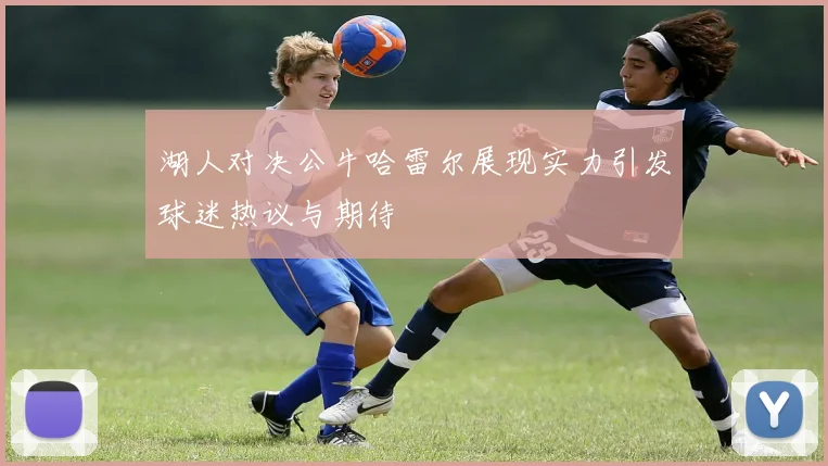 湖人对决公牛哈雷尔展现实力引发球迷热议与期待