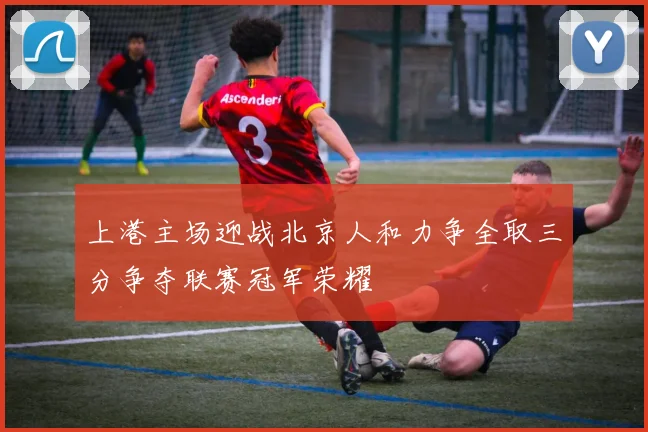 上港主场迎战北京人和力争全取三分争夺联赛冠军荣耀