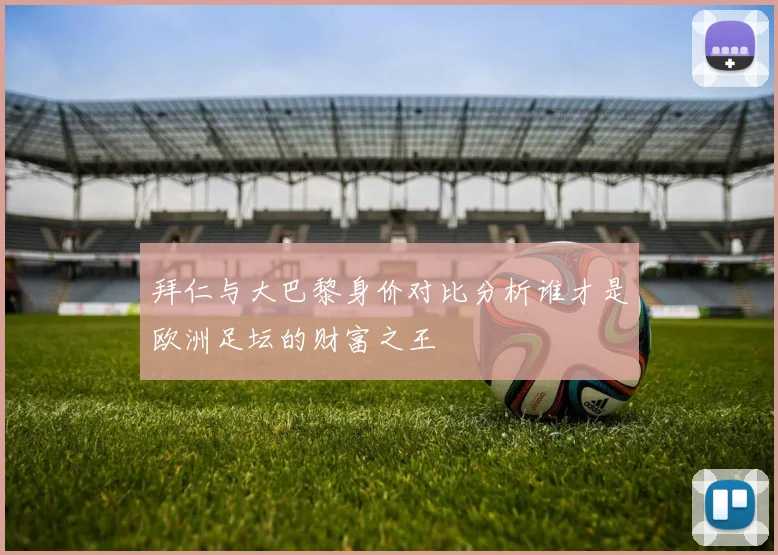 拜仁与大巴黎身价对比分析谁才是欧洲足坛的财富之王
