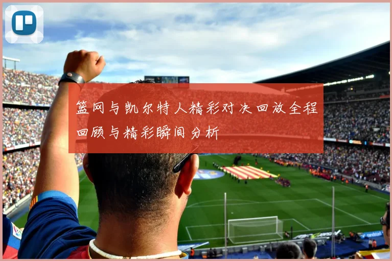 篮网与凯尔特人精彩对决回放全程回顾与精彩瞬间分析