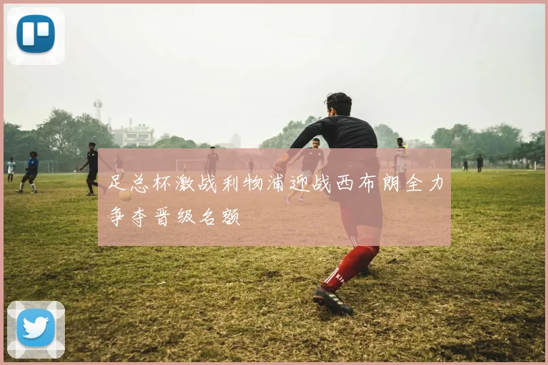 足总杯激战利物浦迎战西布朗全力争夺晋级名额