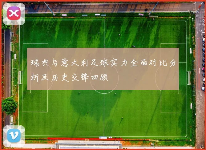 瑞典与意大利足球实力全面对比分析及历史交锋回顾