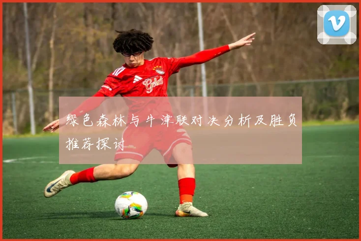 绿色森林与牛津联对决分析及胜负推荐探讨