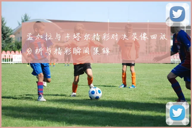 孟加拉与卡塔尔精彩对决录像回放分析与精彩瞬间集锦