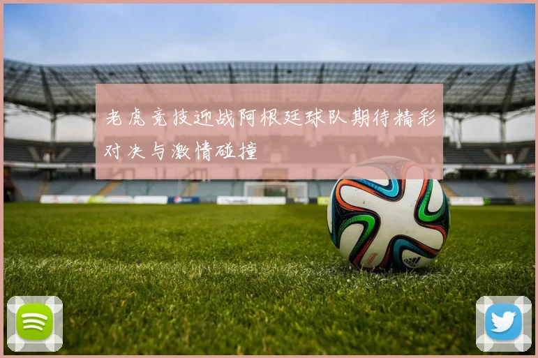 老虎竞技迎战阿根廷球队期待精彩对决与激情碰撞