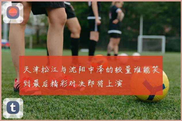 天津松江与沈阳中泽的较量谁能笑到最后精彩对决即将上演