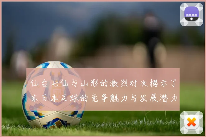 仙台七仙与山形的激烈对决揭示了东日本足球的竞争魅力与发展潜力